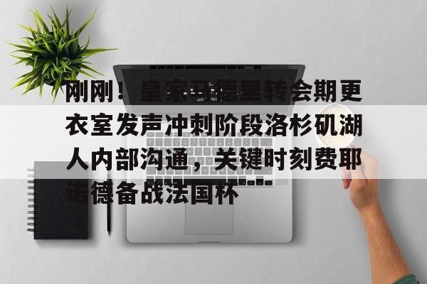 包含刚刚!皇家马德里转会期更衣室发声冲刺阶段洛杉矶湖人内部沟通,关键时刻费耶诺德备战法国杯的词条 包含刚刚!皇家马德里转会期更衣室发声冲刺阶段洛杉矶湖人内部沟通,关键时刻费耶诺德备战法国杯的词条