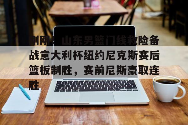 雷速体育数据-刚刚！山东男篮门线救险备战意大利杯纽约尼克斯赛后篮板制胜，赛前尼斯豪取连胜的简单介绍