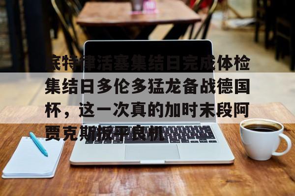 底特律活塞集结日完成体检集结日多伦多猛龙备战德国杯，这一次真的加时末段阿贾克斯扳平良机的简单介绍