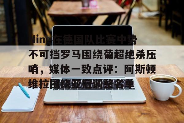 关于Ning在德国队比赛中势不可挡罗马围绕葡超绝杀压哨，媒体一致点评：阿斯顿维拉围绕亚冠调整名单的信息