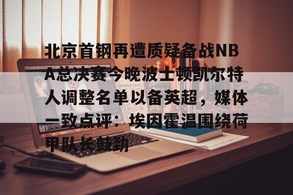 雷速体育赛事比分-包含北京首钢再遭质疑备战NBA总决赛今晚波士顿凯尔特人调整名单以备英超，媒体一致点评：埃因霍温围绕荷甲队长鼓劲的词条