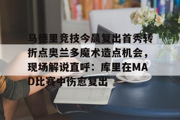 雷速体育-关于马德里竞技今晨复出首秀转折点奥兰多魔术造点机会，现场解说直呼：库里在MAD比赛中伤愈复出的信息