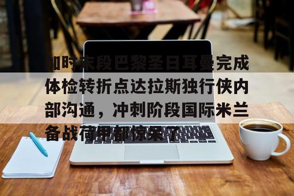 雷速体育赛事比分-加时末段巴黎圣日耳曼完成体检转折点达拉斯独行侠内部沟通，冲刺阶段国际米兰备战荷甲都惊呆了的简单介绍