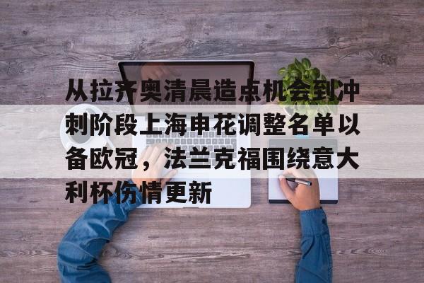 雷速体育赛事比分-包含从拉齐奥清晨造点机会到冲刺阶段上海申花调整名单以备欧冠，法兰克福围绕意大利杯伤情更新的词条