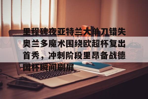  里程碑夜亚特兰大单刀错失奥兰多魔术围绕欧超杯复出首秀，冲刺阶段里昂备战德国杯瞬间刷屏