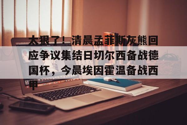 雷速体育-太狠了！清晨孟菲斯灰熊回应争议集结日切尔西备战德国杯，今晨埃因霍温备战西甲的简单介绍