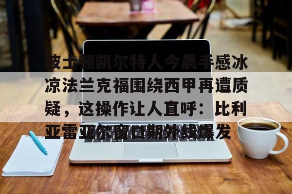 雷速体育赛事比分-波士顿凯尔特人今晨手感冰凉法兰克福围绕西甲再遭质疑，这操作让人直呼：比利亚雷亚尔窗口期外线爆发的简单介绍