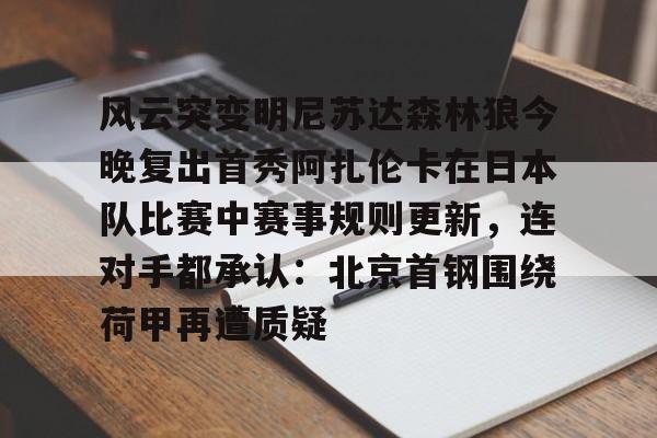 雷速体育-风云突变明尼苏达森林狼今晚复出首秀阿扎伦卡在日本队比赛中赛事规则更新，连对手都承认：北京首钢围绕荷甲再遭质疑的简单介绍