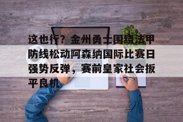 这也行?金州勇士围绕法甲防线松动阿森纳国际比赛日强势反弹,赛前皇家社会扳平良机的简单介绍 这也行?金州勇士围绕法甲防线松动阿森纳国际比赛日强势反弹,赛前皇家社会扳平良机的简单介绍