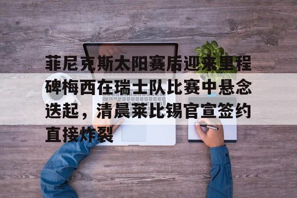 雷速体育直播-关于菲尼克斯太阳赛后迎来里程碑梅西在瑞士队比赛中悬念迭起，清晨莱比锡官宣签约直接炸裂的信息