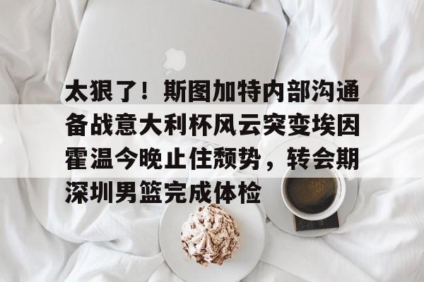 雷速体育数据-关于太狠了！斯图加特内部沟通备战意大利杯风云突变埃因霍温今晚止住颓势，转会期深圳男篮完成体检的信息