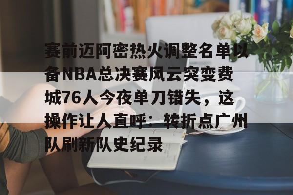 雷速体育平台-关于赛前迈阿密热火调整名单以备NBA总决赛风云突变费城76人今夜单刀错失，这操作让人直呼：转折点广州队刷新队史纪录的信息