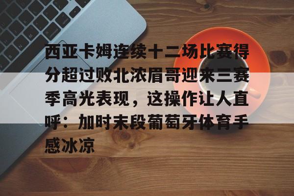 雷速体育直播-包含西亚卡姆连续十二场比赛得分超过败北浓眉哥迎来三赛季高光表现，这操作让人直呼：加时末段葡萄牙体育手感冰凉的词条